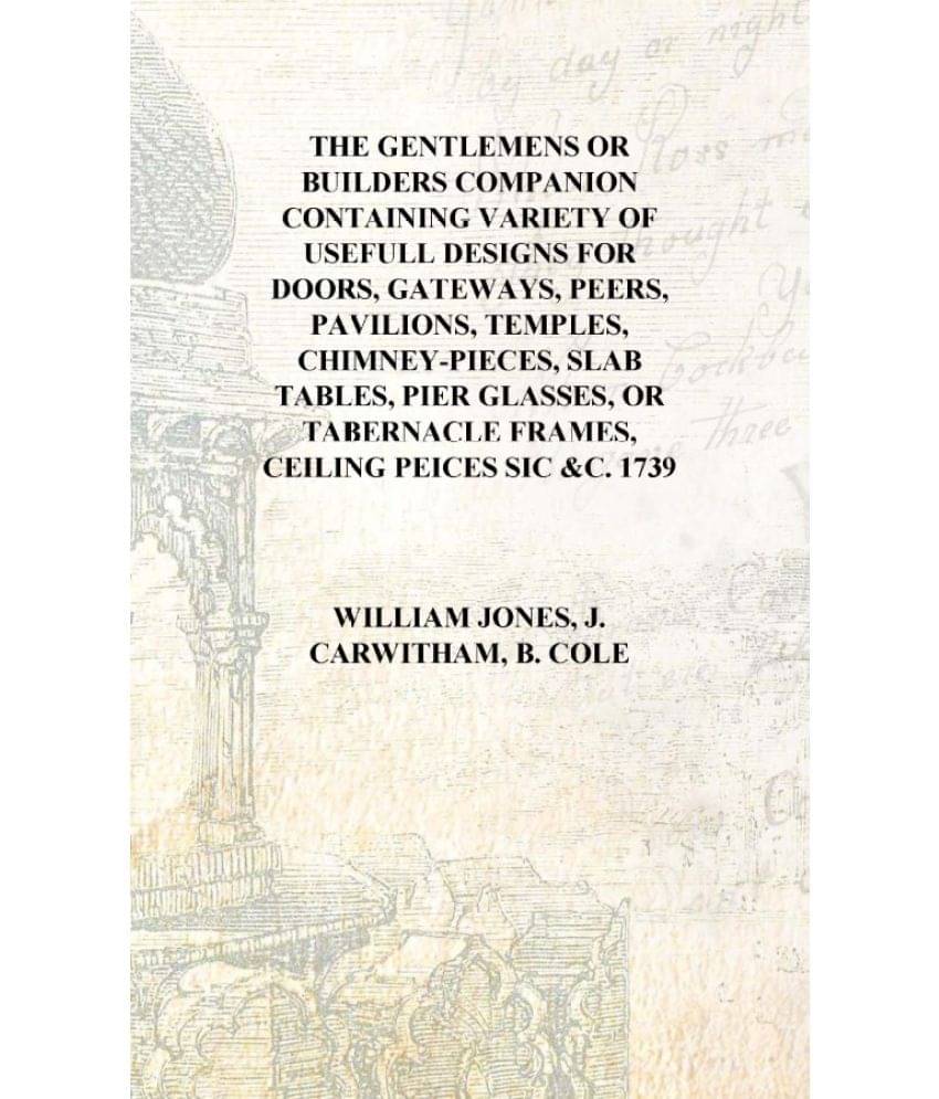 The gentlemens or builders companion Containing variety of usefull designs for doors, gateways, peers, pavilions, temples, chi.. The gentlemens or builders companion Containing variety of usefull designs for doors, gateways, peers, pavilions, temples, chi..