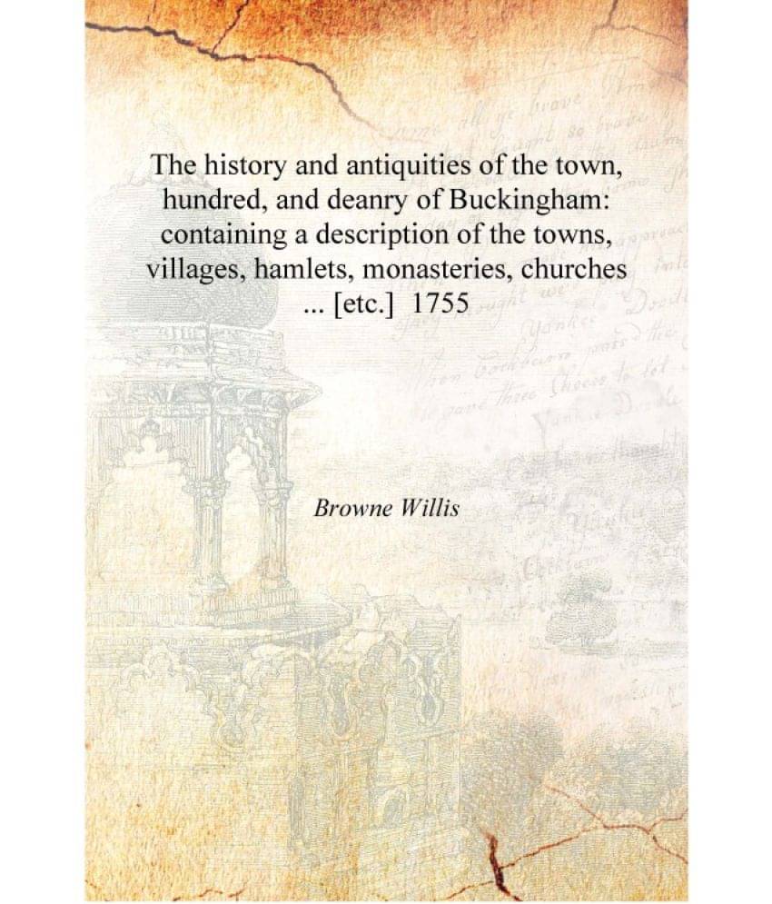 The history and antiquities of the town, hundred, and deanry of Buckingham: containing a description of the towns, villages, h.. The history and antiquities of the town, hundred, and deanry of Buckingham: containing a description of the towns, villages, h..