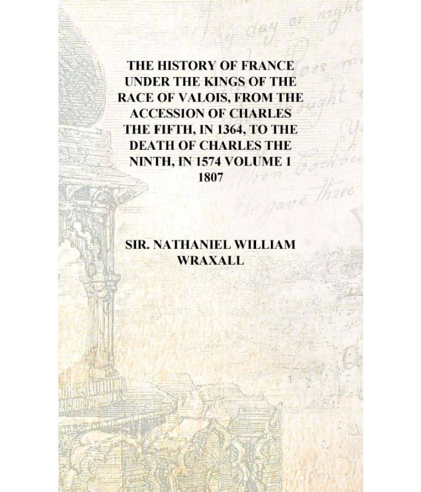 The history of France Under the kings of the race of Valois, from the accession of Charles the Fifth, in 1364, to the death of.. The history of France Under the kings of the race of Valois, from the accession of Charles the Fifth, in 1364, to the death of..