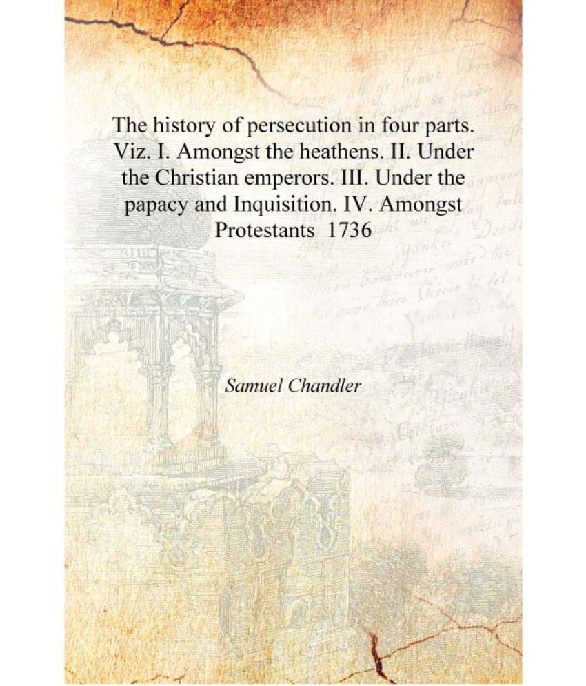 The history of persecution in four parts. Viz. I. Amongst the heathens. II. Under the Christian emperors. III. Under the papac.. The history of persecution in four parts. Viz. I. Amongst the heathens. II. Under the Christian emperors. III. Under the papac..