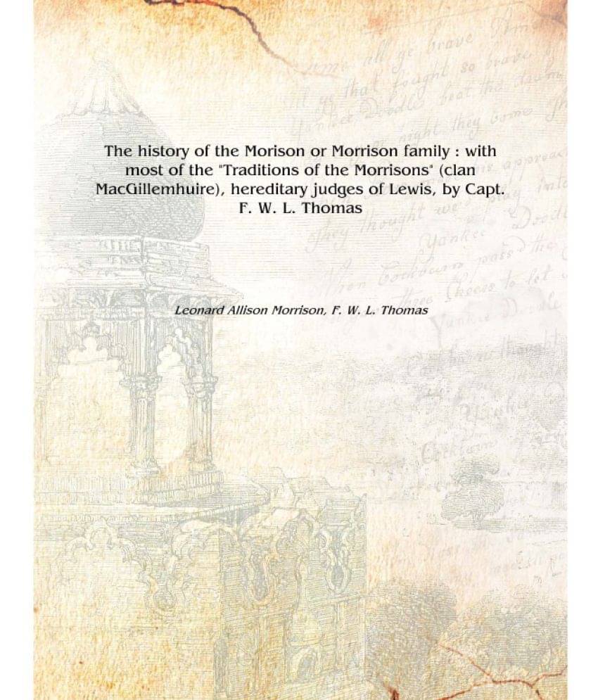 The history of the Morison or Morrison family : with most of the "Traditions of the Morrisons" (clan MacGillemhuire), heredita.. The history of the Morison or Morrison family : with most of the "Traditions of the Morrisons" (clan MacGillemhuire), heredita..