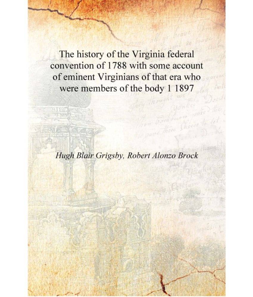 The history of the Virginia federal convention of 1788 with some account of eminent Virginians of that era who were members of.. The history of the Virginia federal convention of 1788 with some account of eminent Virginians of that era who were members of..