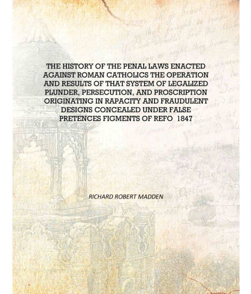     			The history of the penal laws enacted against Roman Catholics the operation and results of that system of legalized plunder, p..