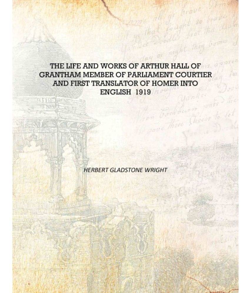The life and works of Arthur Hall of Grantham member of Parliament courtier and first translator of Homer into English 1919 [H..     			The life and works of Arthur Hall of Grantham member of Parliament courtier and first translator of Homer into English 1919 [H..