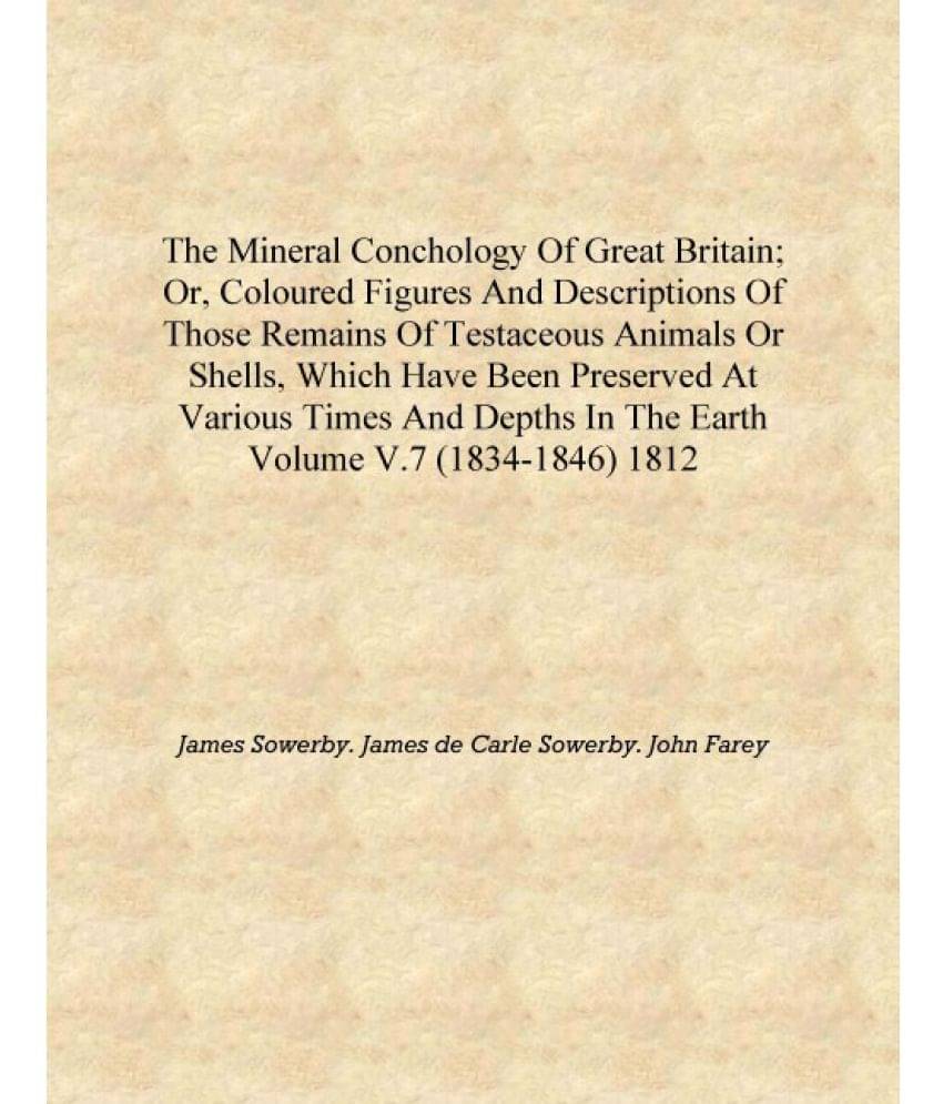 The mineral conchology of Great Britain; or, Coloured figures and descriptions of those remains of testaceous animals or shell.. The mineral conchology of Great Britain; or, Coloured figures and descriptions of those remains of testaceous animals or shell..