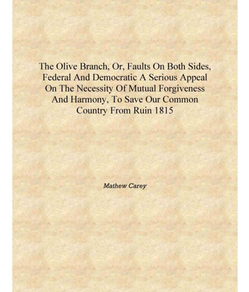 The olive branch, or, Faults on both sides, Federal and Democratic a serious appeal on the necessity of mutual forgiveness and.. The olive branch, or, Faults on both sides, Federal and Democratic a serious appeal on the necessity of mutual forgiveness and..