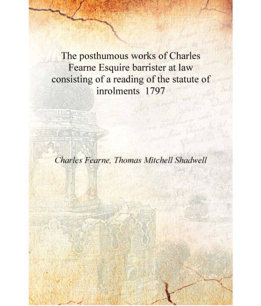     			The posthumous works of Charles Fearne Esquire barrister at law consisting of a reading of the statute of inrolments 1797 [Har..