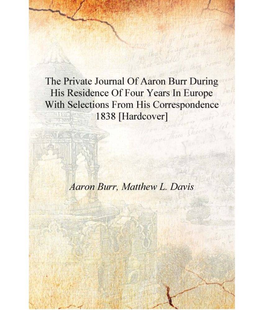 The private journal of Aaron Burr during his residence of four years in Europe with selections from his correspondence 1838 [H.. The private journal of Aaron Burr during his residence of four years in Europe with selections from his correspondence 1838 [H..