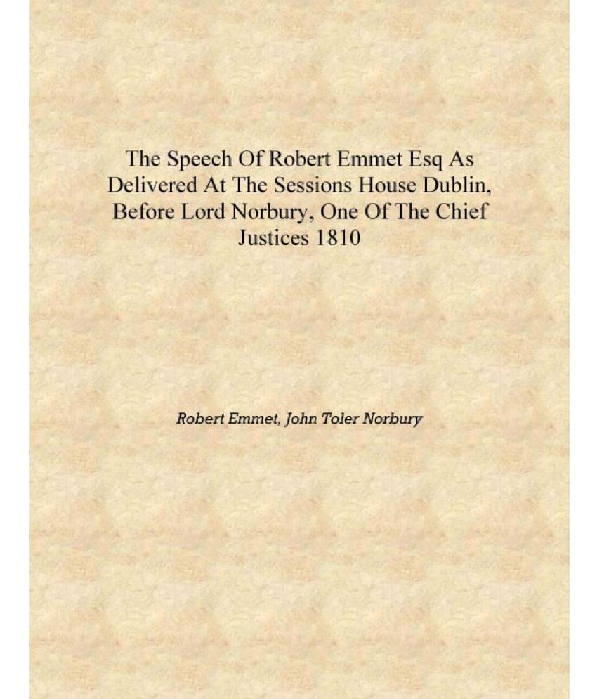 The speech of Robert Emmet Esq as delivered at the Sessions House Dublin, before Lord Norbury, one of the Chief Justices 1810 .. The speech of Robert Emmet Esq as delivered at the Sessions House Dublin, before Lord Norbury, one of the Chief Justices 1810 ..