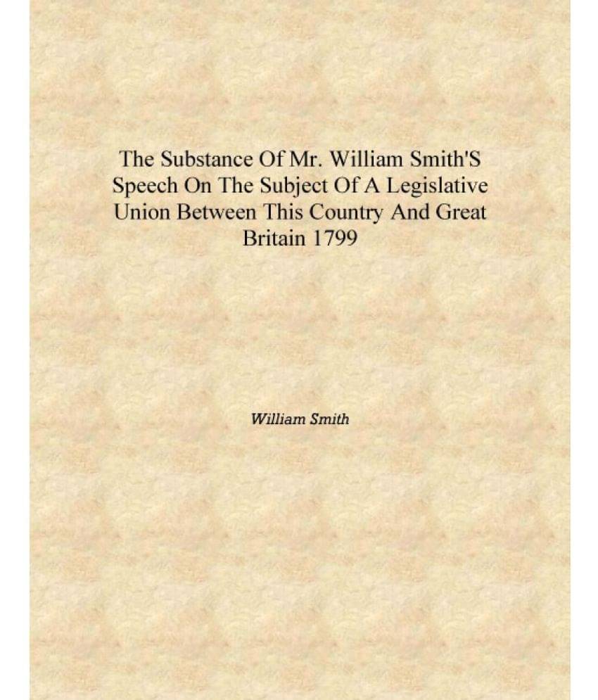 The substance of Mr. William Smith's speech on the subject of a legislative Union between this country and Great Britain 1799 .. The substance of Mr. William Smith's speech on the subject of a legislative Union between this country and Great Britain 1799 ..