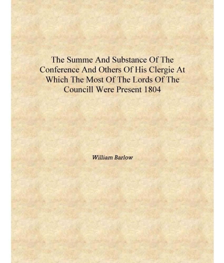 The summe and substance of the conference and others of his clergie at which the most of the lords of the councill were presen.. The summe and substance of the conference and others of his clergie at which the most of the lords of the councill were presen..