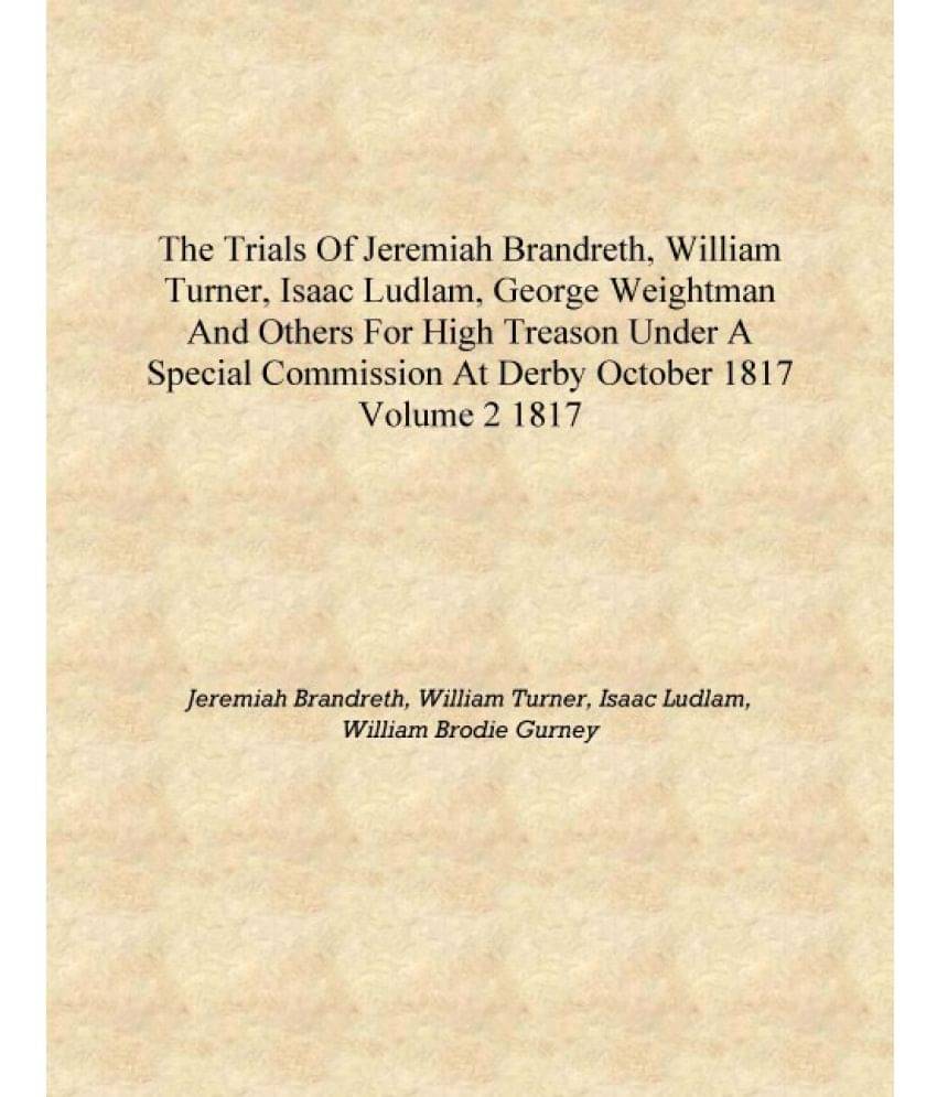 The trials of Jeremiah Brandreth, William Turner, Isaac Ludlam, George Weightman and others for high treason under a special c.. The trials of Jeremiah Brandreth, William Turner, Isaac Ludlam, George Weightman and others for high treason under a special c..