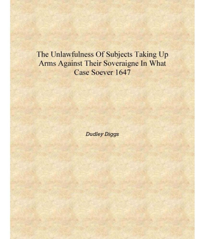     			The unlawfulness of subjects taking up arms against their soveraigne in what case soever 1647 [Hardcover]