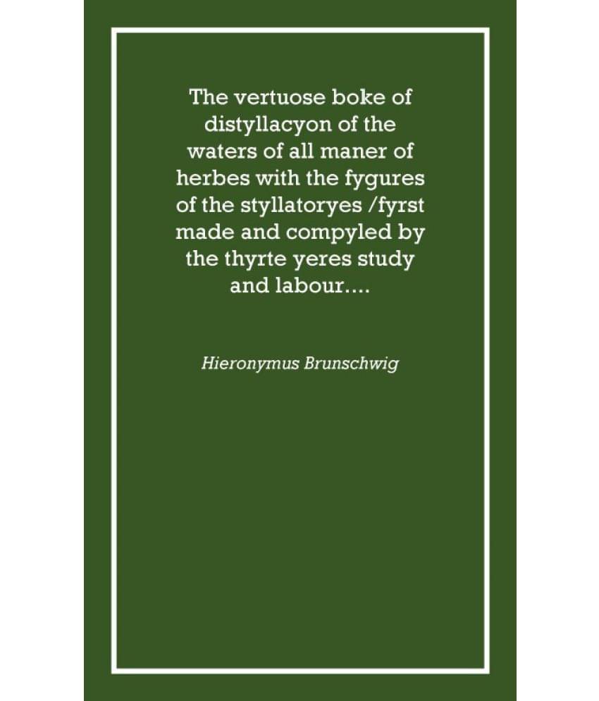 The vertuose boke of distyllacyon of the waters of all maner of herbes with the fygures of the styllatoryes /fyrst made and co.. The vertuose boke of distyllacyon of the waters of all maner of herbes with the fygures of the styllatoryes /fyrst made and co..