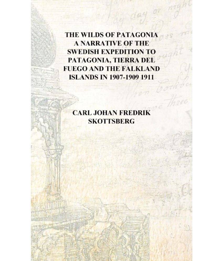 The wilds of Patagonia a narrative of the Swedish expedition to Patagonia, Tierra del Fuego and the Falkland Islands in 1907-1.. The wilds of Patagonia a narrative of the Swedish expedition to Patagonia, Tierra del Fuego and the Falkland Islands in 1907-1..