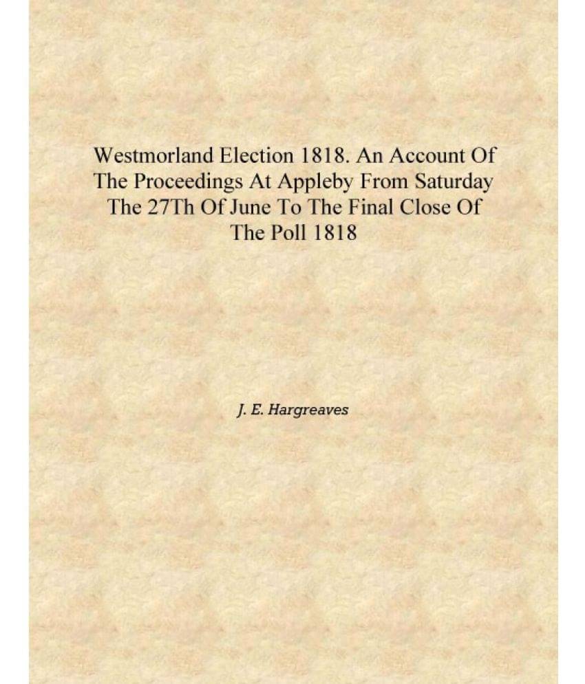 Westmorland election 1818. An account of the proceedings at Appleby from Saturday the 27th of June to the final close of the p.. Westmorland election 1818. An account of the proceedings at Appleby from Saturday the 27th of June to the final close of the p..