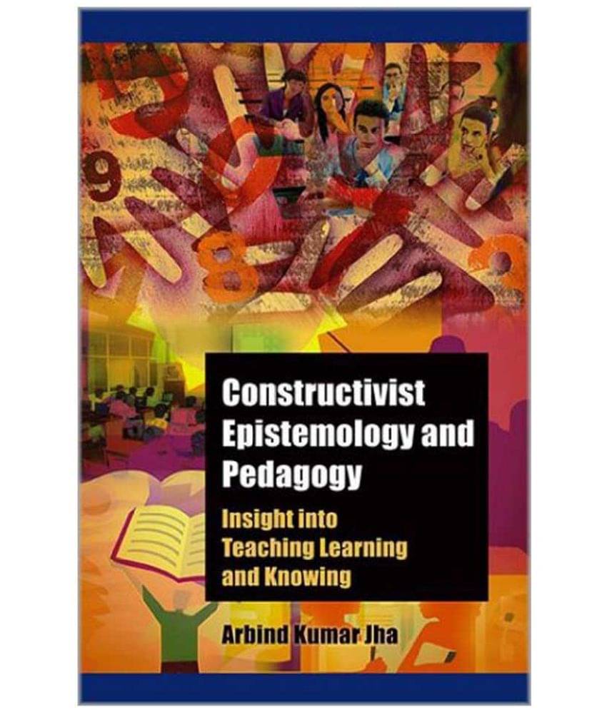 Constructivist Epistemology And Pedagogy Insight into Teaching, Learning and Knowing     			Constructivist Epistemology And Pedagogy Insight into Teaching, Learning and Knowing