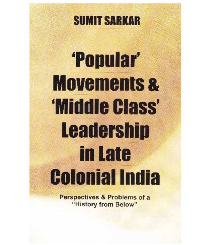Popular' Movements and 'Middle Class' Leadership in Late Colonial India: Perspectives and Problems of a "History from Below" Popular' Movements and 'Middle Class' Leadership in Late Colonial India: Perspectives and Problems of a "History from Below"