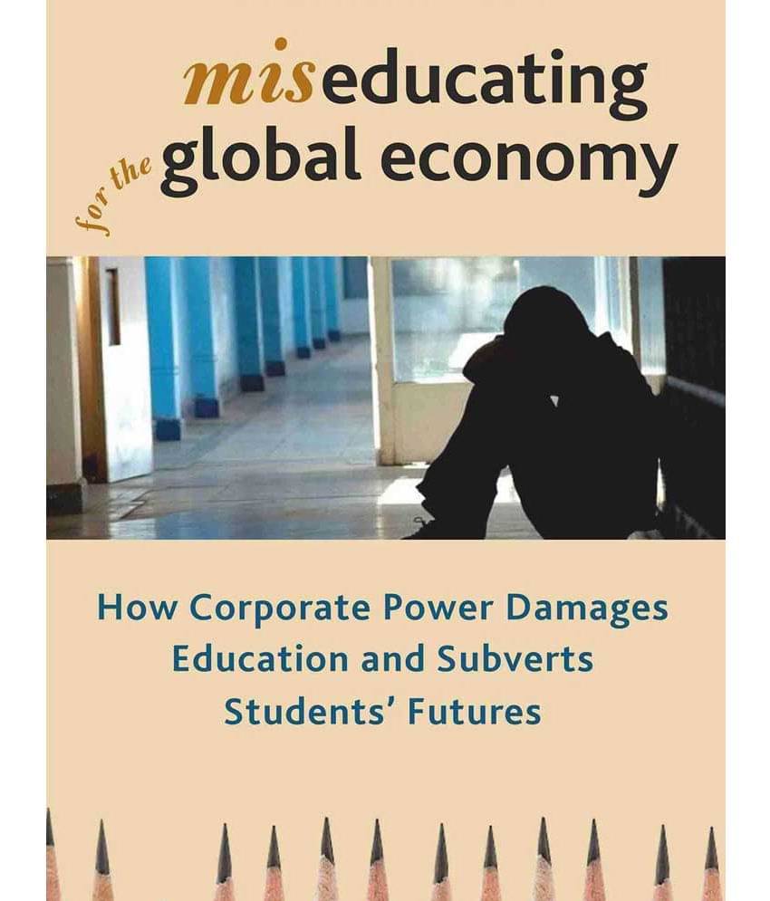 Miseducating for the Global Economy: How Corporate Power Damages Education and Subverts Students Fut Miseducating for the Global Economy: How Corporate Power Damages Education and Subverts Students Fut