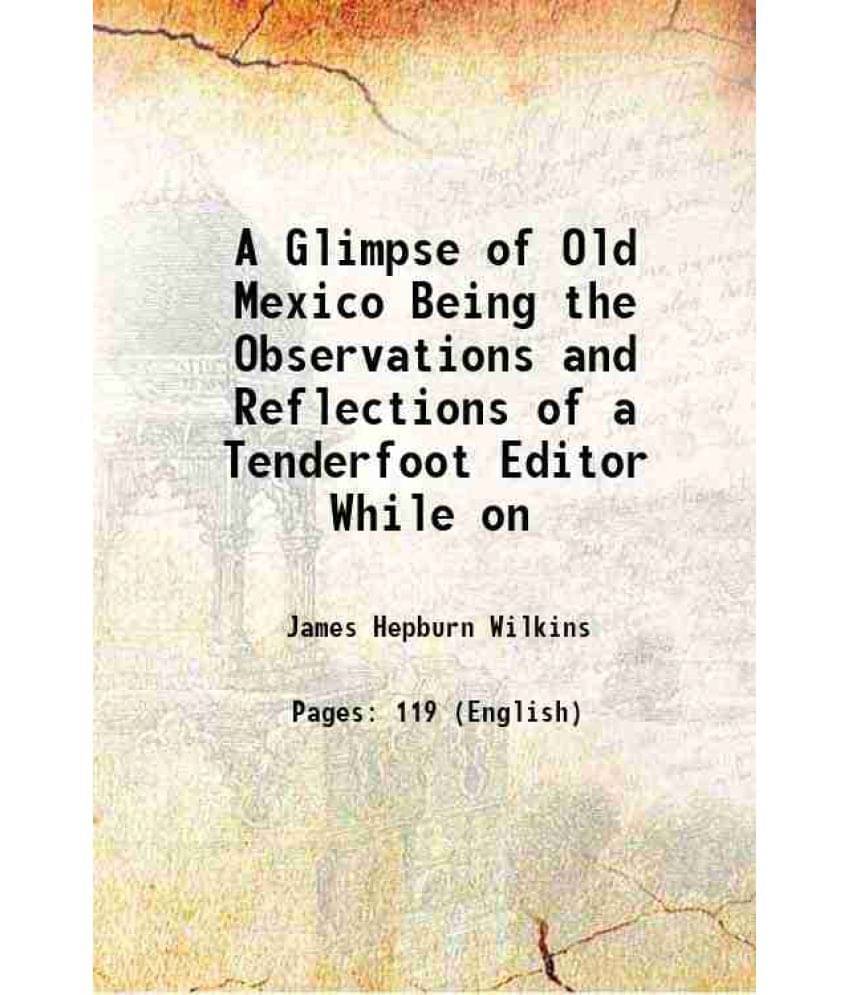 A Glimpse Of Old Mexico Being The Observations And Reflections Of A Tenderfoot Editor While On 1901 Hardcover A Glimpse Of Old Mexico Being The Observations And Reflections Of A Tenderfoot Editor While On 1901 Hardcover