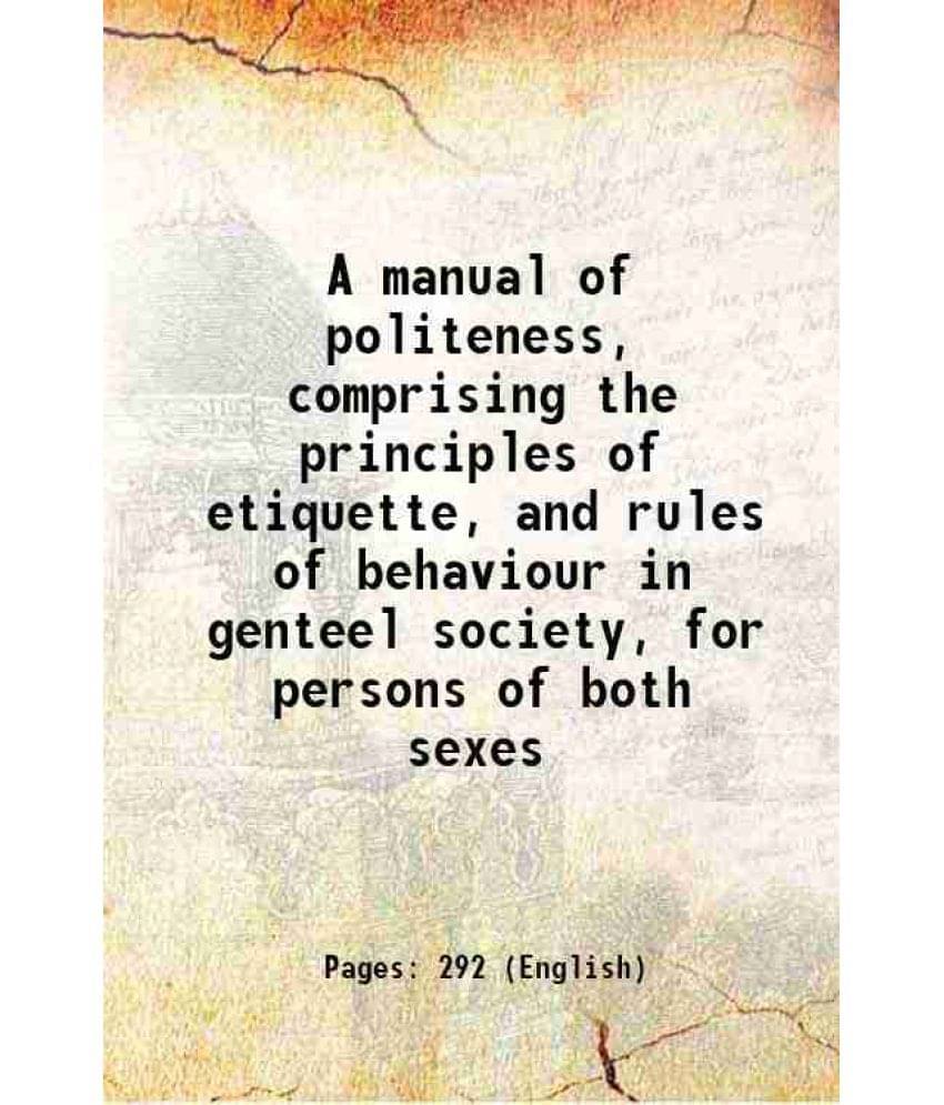 A Manual Of Politeness, Comprising The Principles Of Etiquette, And Rules Of Behaviour In Genteel Society, For Persons Of Bot-.. A Manual Of Politeness, Comprising The Principles Of Etiquette, And Rules Of Behaviour In Genteel Society, For Persons Of Bot-..