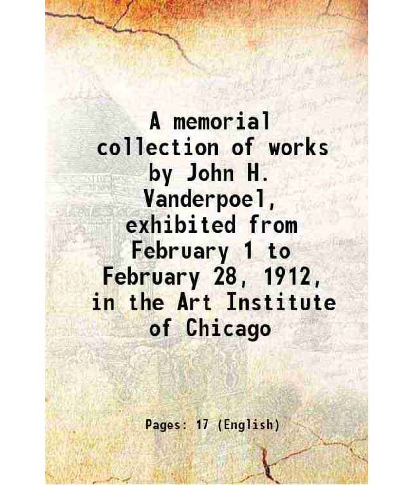 A Memorial Collection Of Works By John H. Vanderpoel, Exhibited From February 1 To February 28, 1912, In The Art Institute Of-.. A Memorial Collection Of Works By John H. Vanderpoel, Exhibited From February 1 To February 28, 1912, In The Art Institute Of-..