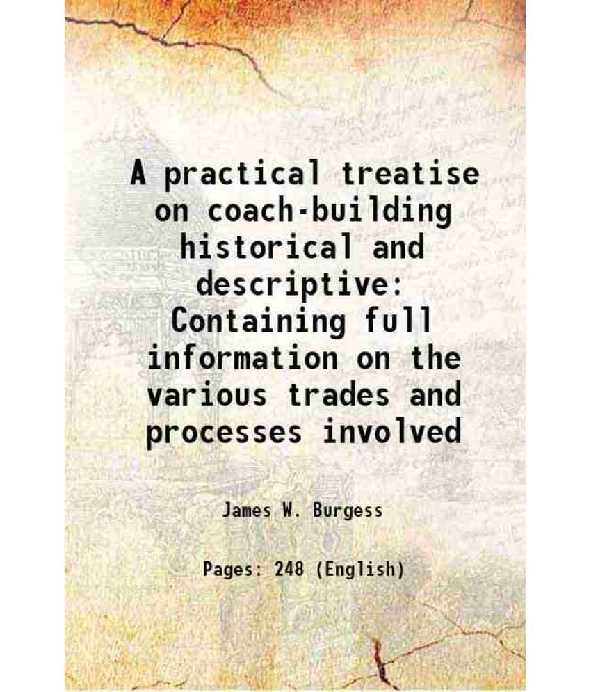 A Practical Treatise On Coach-Building Historical And Descriptive Containing Full Information On The Various Trades And Proce-.. A Practical Treatise On Coach-Building Historical And Descriptive Containing Full Information On The Various Trades And Proce-..