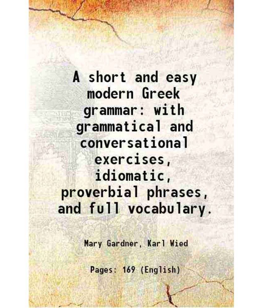     			A Short And Easy Modern Greek Grammar With Grammatical And Conversational Exercises, Idiomatic, Proverbial Phrases, And Full -..