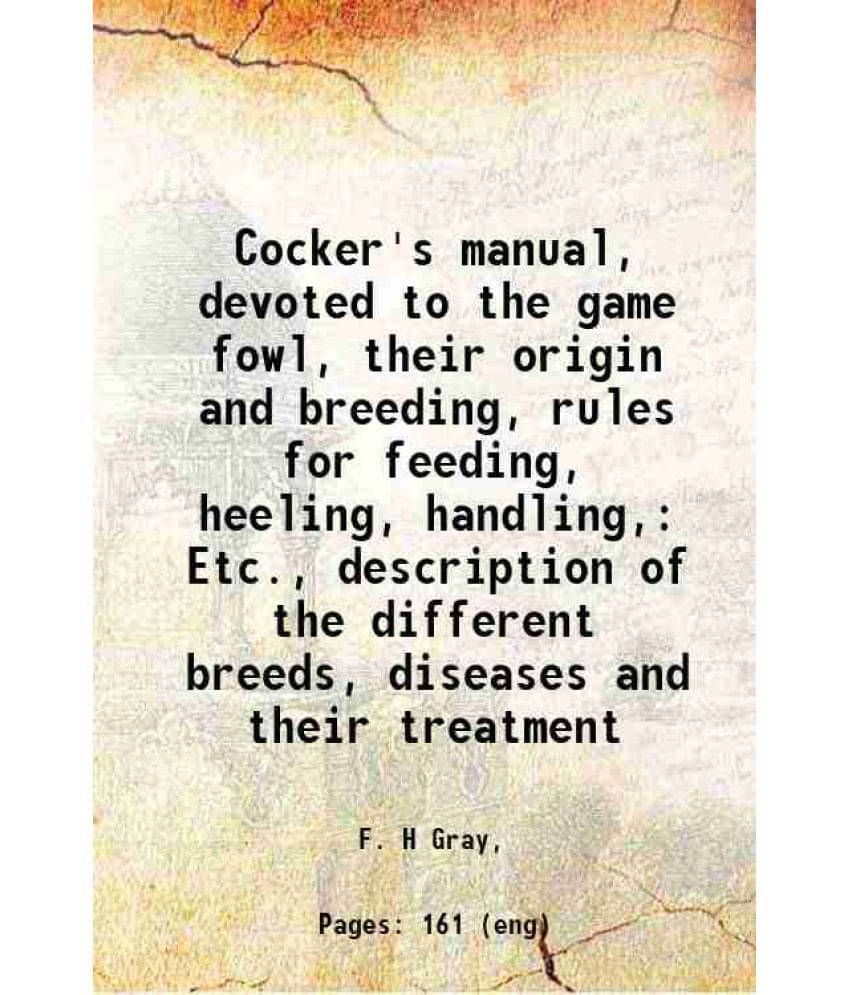 Cocker'S Manual, Devoted To The Game Fowl, Their Origin And Breeding, Rules For Feeding, Heeling, Handling, Etc., Description-.. Cocker'S Manual, Devoted To The Game Fowl, Their Origin And Breeding, Rules For Feeding, Heeling, Handling, Etc., Description-..