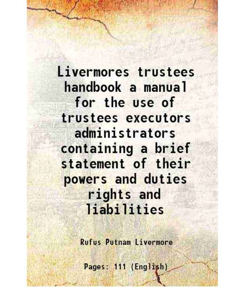 Livermores Trustees Handbook A Manual For The Use Of Trustees Executors Administrators Containing A Brief Statement Of Their -.. Livermores Trustees Handbook A Manual For The Use Of Trustees Executors Administrators Containing A Brief Statement Of Their -..