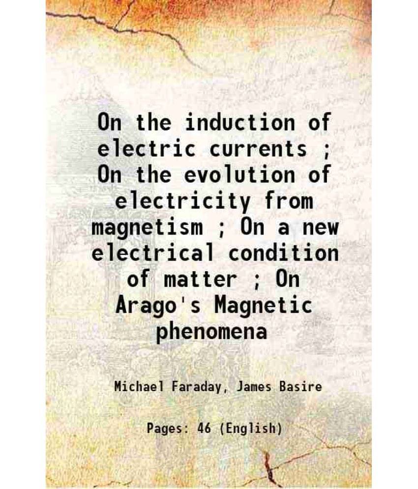On The Induction Of Electric Currents On The Evolution Of Electricity From Magnetism On A New Electrical Condition Of Mat-.. On The Induction Of Electric Currents On The Evolution Of Electricity From Magnetism On A New Electrical Condition Of Mat-..