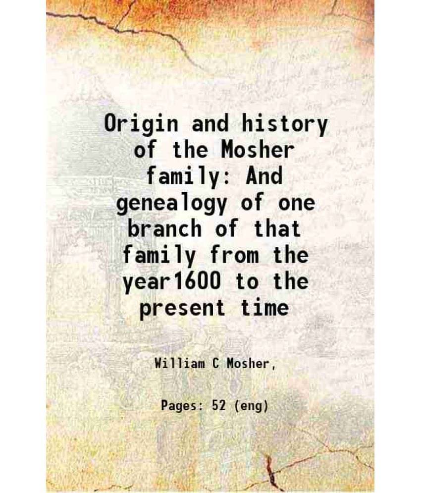 Origin And History Of The Mosher Family And Genealogy Of One Branch Of That Family From The Year1600 To The Present Time 1898-.. Origin And History Of The Mosher Family And Genealogy Of One Branch Of That Family From The Year1600 To The Present Time 1898-..