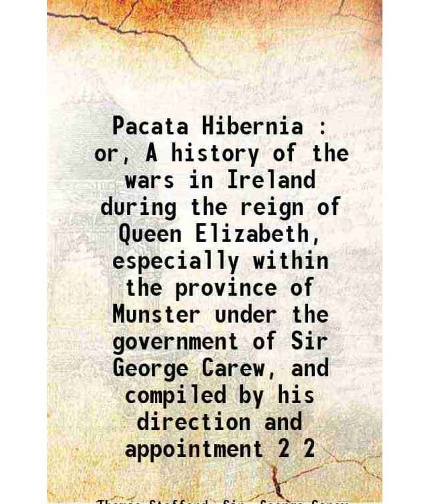 Pacata Hibernia : Or, A History Of The Wars In Ireland During The Reign Of Queen Elizabeth, Especially Within The Provin Vol. 2.. Pacata Hibernia : Or, A History Of The Wars In Ireland During The Reign Of Queen Elizabeth, Especially Within The Provin Vol. 2..