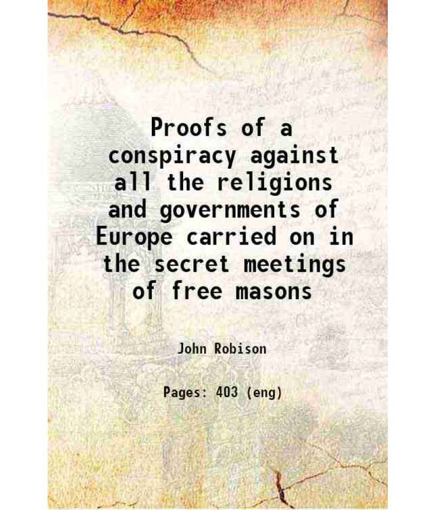 Proofs Of A Conspiracy Against All The Religions And Governments Of Europe Carried On In The Secret Meetings Of Free Masons 1-.. Proofs Of A Conspiracy Against All The Religions And Governments Of Europe Carried On In The Secret Meetings Of Free Masons 1-..