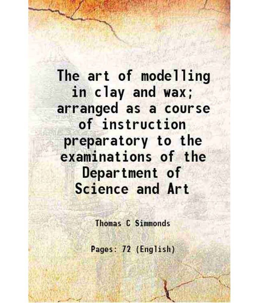 The Art Of Modelling In Clay And Wax Arranged As A Course Of Instruction Preparatory To The Examinations Of The Department O-.. The Art Of Modelling In Clay And Wax Arranged As A Course Of Instruction Preparatory To The Examinations Of The Department O-..