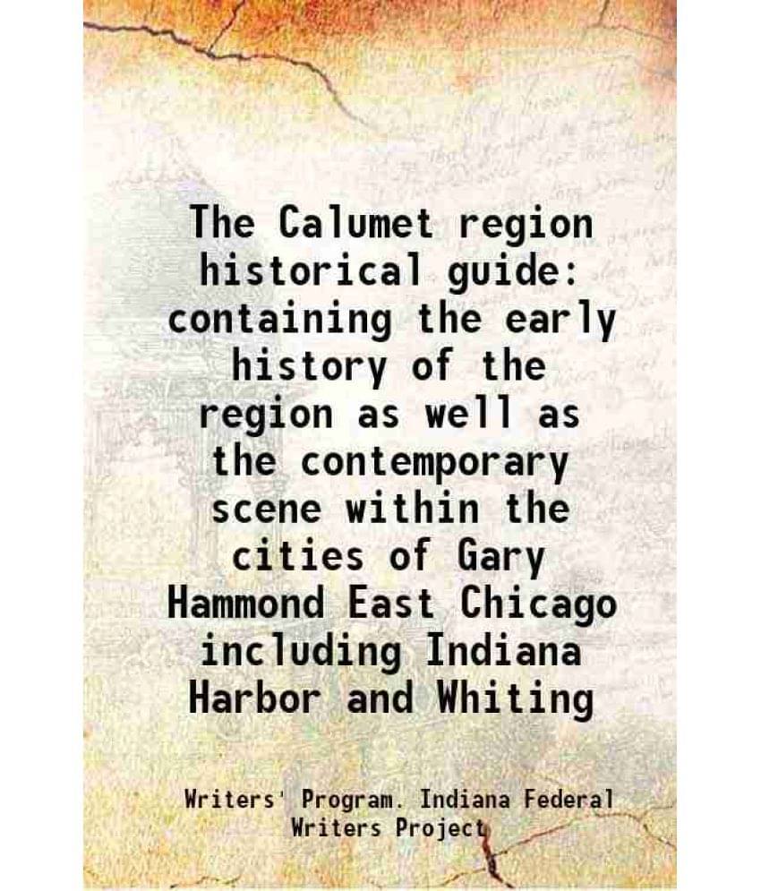 The Calumet Region Historical Guide Containing The Early History Of The Region As Well As The Contemporary Scene Within The C-.. The Calumet Region Historical Guide Containing The Early History Of The Region As Well As The Contemporary Scene Within The C-..