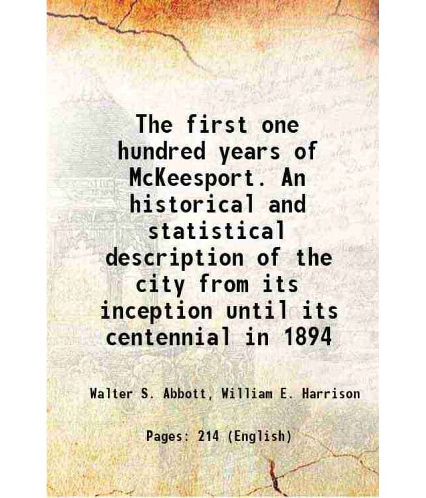 The First One Hundred Years Of Mckeesport. An Historical And Statistical Description Of The City From Its Inception Until Its-.. The First One Hundred Years Of Mckeesport. An Historical And Statistical Description Of The City From Its Inception Until Its-..