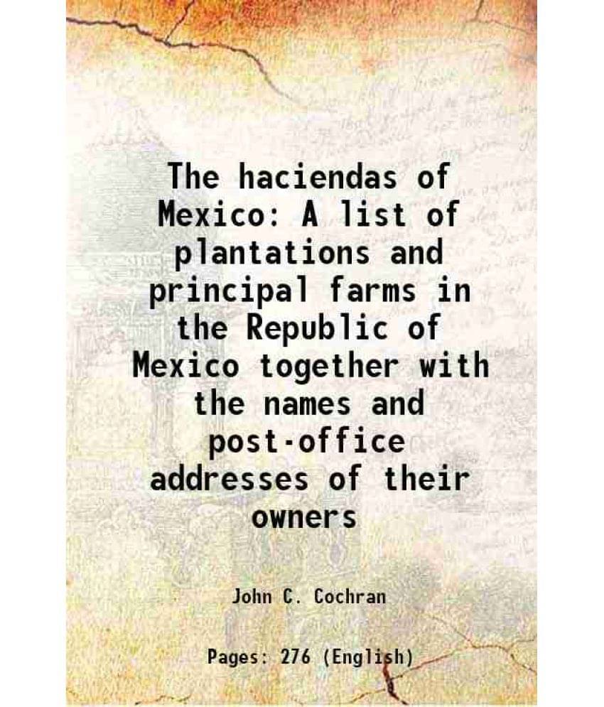 The Haciendas Of Mexico A List Of Plantations And Principal Farms In The Republic Of Mexico Together With The Names And Post--.. The Haciendas Of Mexico A List Of Plantations And Principal Farms In The Republic Of Mexico Together With The Names And Post--..
