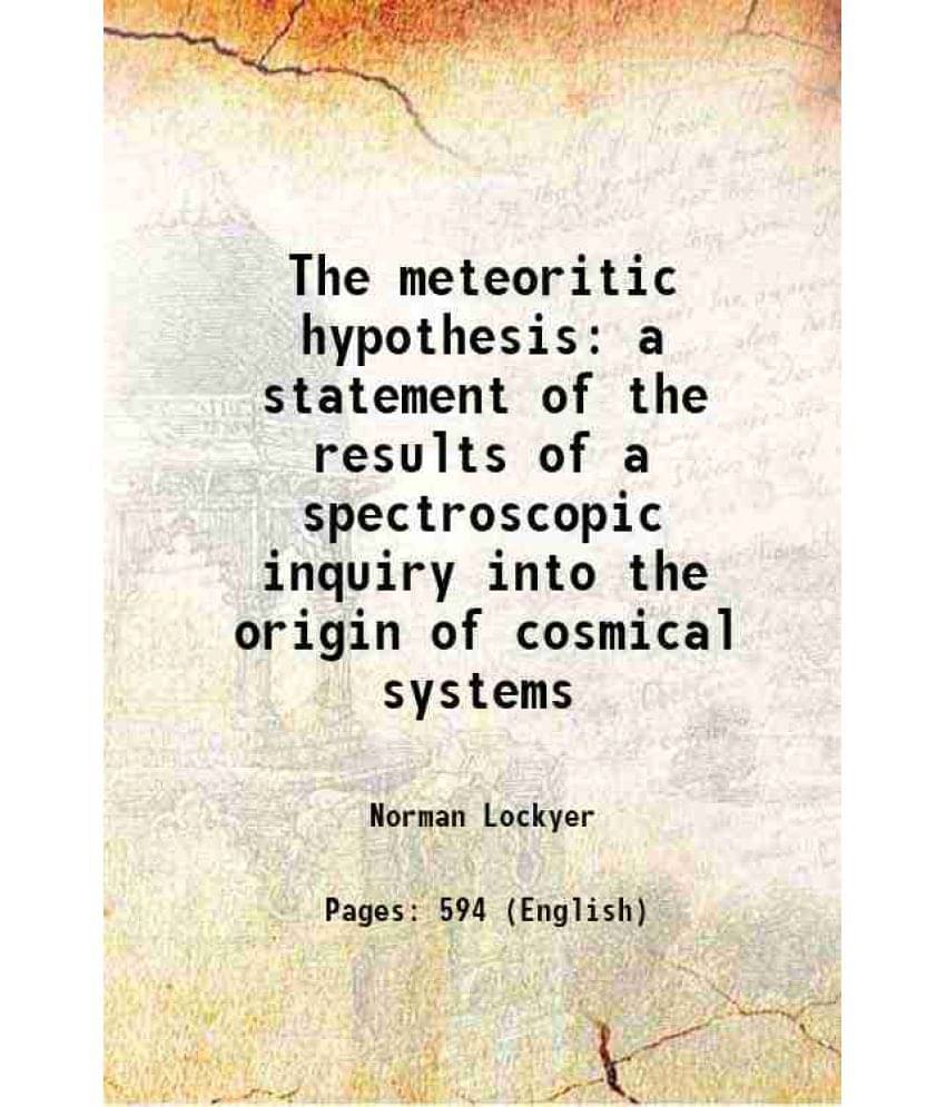 The Meteoritic Hypothesis A Statement Of The Results Of A Spectroscopic Inquiry Into The Origin Of Cosmical Systems 1890 Har-.. The Meteoritic Hypothesis A Statement Of The Results Of A Spectroscopic Inquiry Into The Origin Of Cosmical Systems 1890 Har-..