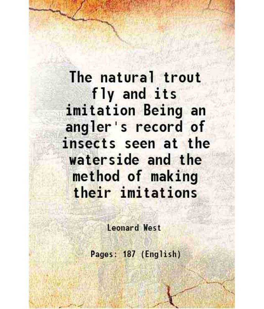 The Natural Trout Fly And Its Imitation Being An Angler'S Record Of Insects Seen At The Waterside And The Method Of Making Th-.. The Natural Trout Fly And Its Imitation Being An Angler'S Record Of Insects Seen At The Waterside And The Method Of Making Th-..