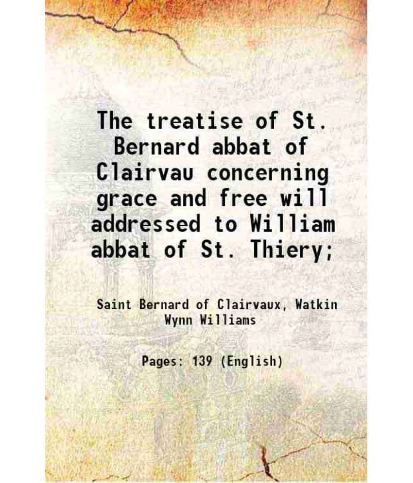 The Treatise Of St. Bernard Abbat Of Clairvau Concerning Grace And Free Will Addressed To William Abbat Of St. Thiery 1920 -.. The Treatise Of St. Bernard Abbat Of Clairvau Concerning Grace And Free Will Addressed To William Abbat Of St. Thiery 1920 -..