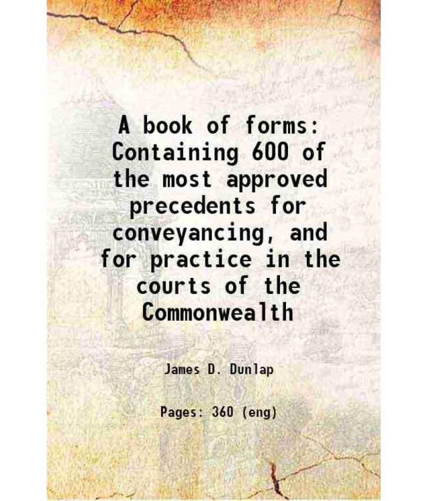 A Book Of Forms Containing 600 Of The Most Approved Precedents For Conveyancing, And For Practice In The Courts Of The Common-.. A Book Of Forms Containing 600 Of The Most Approved Precedents For Conveyancing, And For Practice In The Courts Of The Common-..