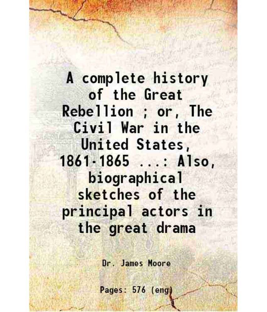 A Complete History Of The Great Rebellion Or, The Civil War In The United States, 1861-1865 ... Also, Biographical Sketches-.. A Complete History Of The Great Rebellion Or, The Civil War In The United States, 1861-1865 ... Also, Biographical Sketches-..