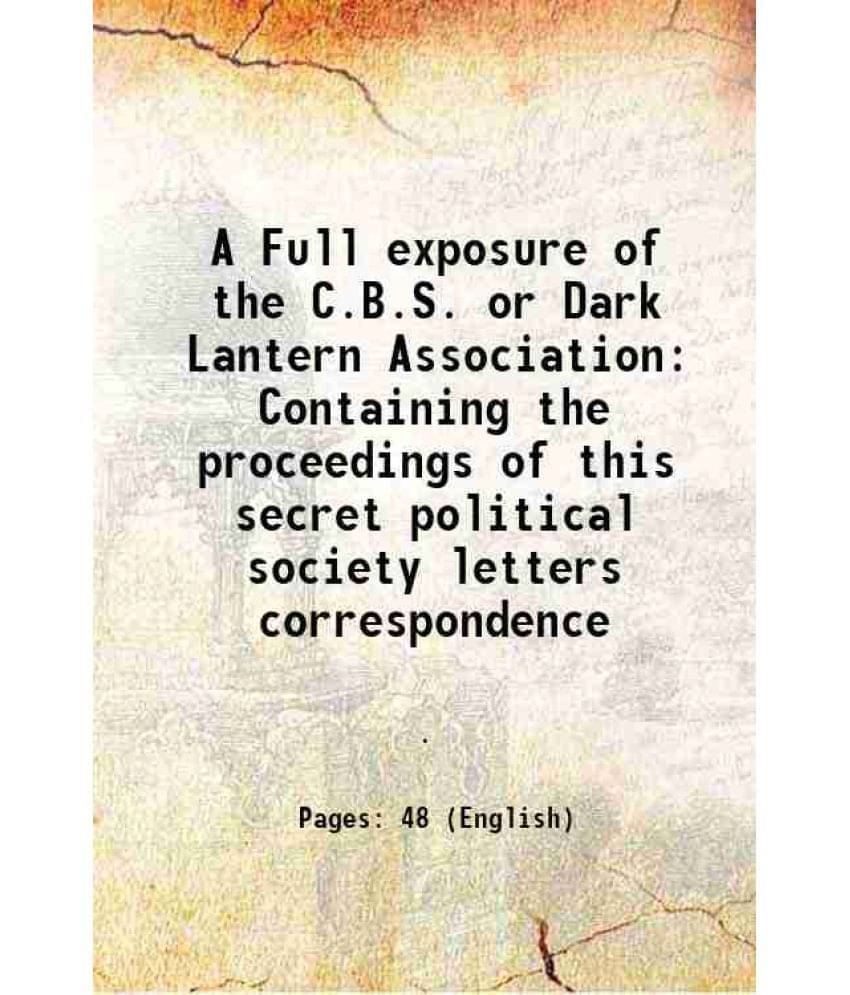     			A Full Exposure Of The C.B.S. Or Dark Lantern Association Containing The Proceedings Of This Secret Political Society Letters-..