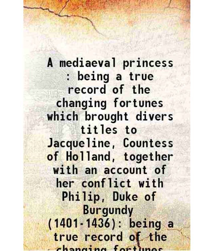 A Mediaeval Princess : Being A True Record Of The Changing Fortunes Which Brought Divers Titles To Jacqueline, Countess Of Ho-.. A Mediaeval Princess : Being A True Record Of The Changing Fortunes Which Brought Divers Titles To Jacqueline, Countess Of Ho-..