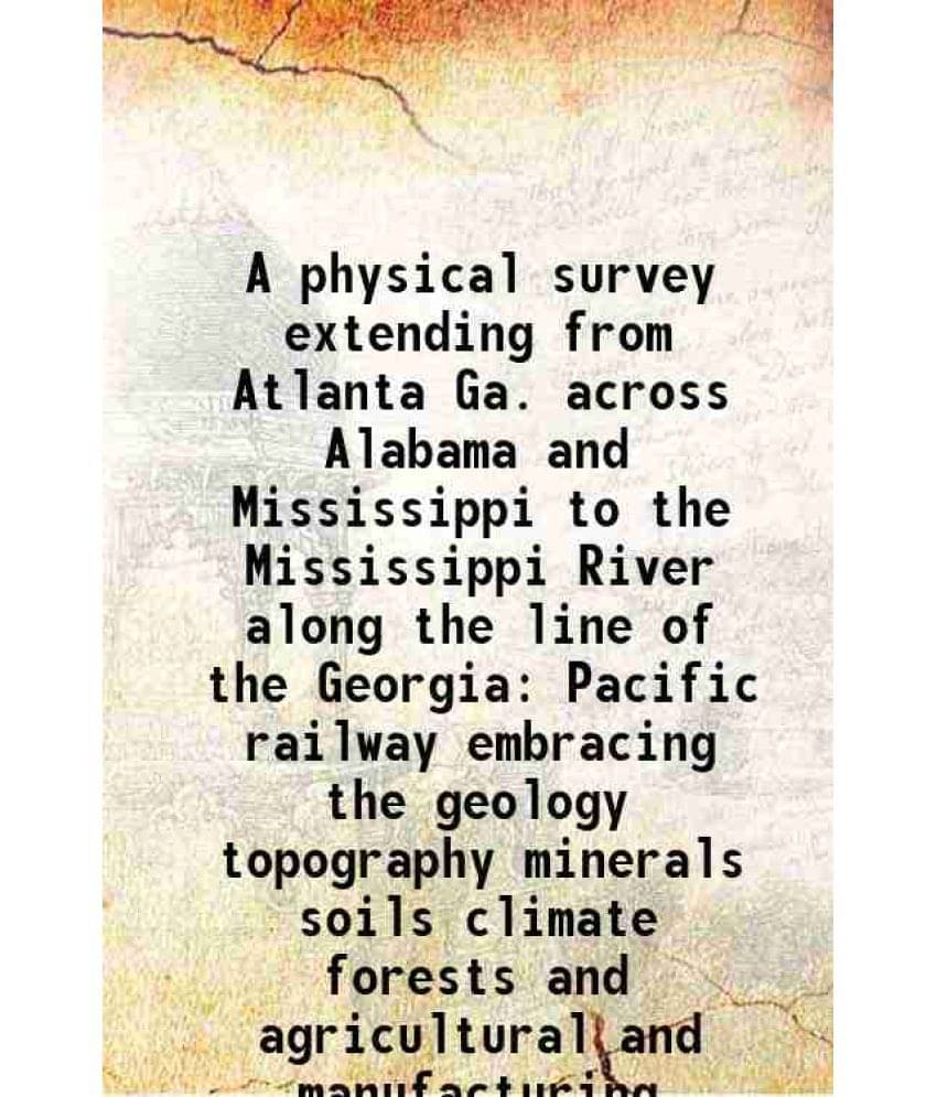A Physical Survey Extending From Atlanta Ga. Across Alabama And Mississippi To The Mississippi River Along The Line Of The Ge-.. A Physical Survey Extending From Atlanta Ga. Across Alabama And Mississippi To The Mississippi River Along The Line Of The Ge-..