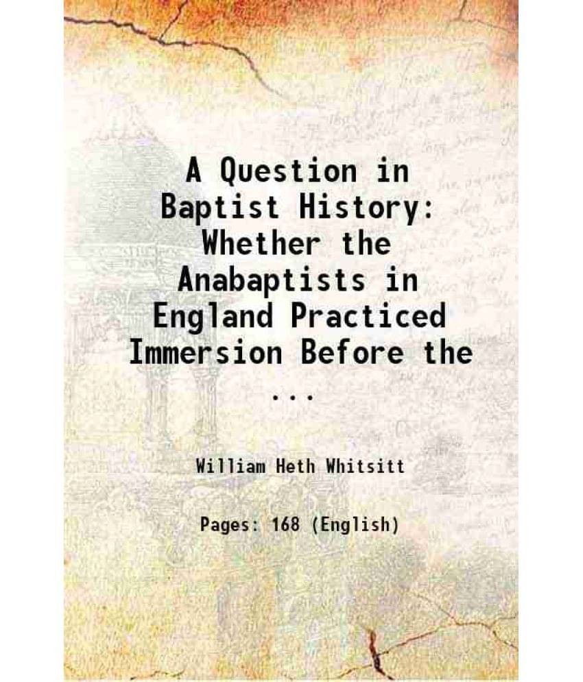 A Question In Baptist History Whether The Anabaptists In England Practiced Immersion Before The ... 1896 Hardcover A Question In Baptist History Whether The Anabaptists In England Practiced Immersion Before The ... 1896 Hardcover