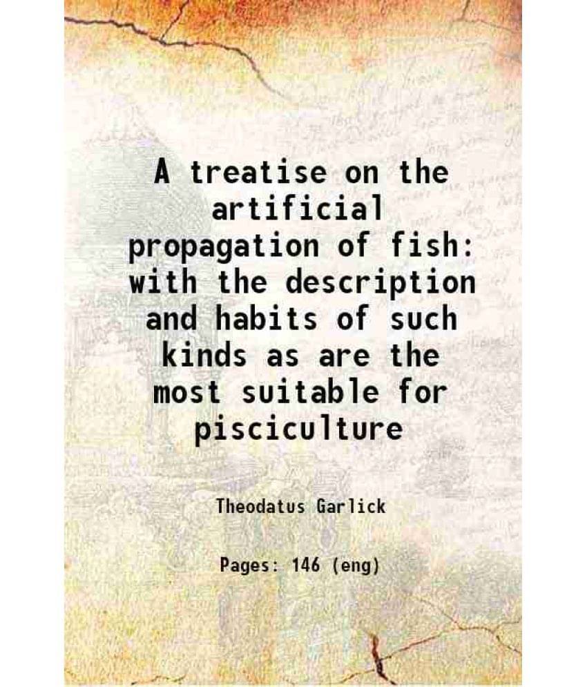 A Treatise On The Artificial Propagation Of Fish With The Description And Habits Of Such Kinds As Are The Most Suitable For P-.. A Treatise On The Artificial Propagation Of Fish With The Description And Habits Of Such Kinds As Are The Most Suitable For P-..