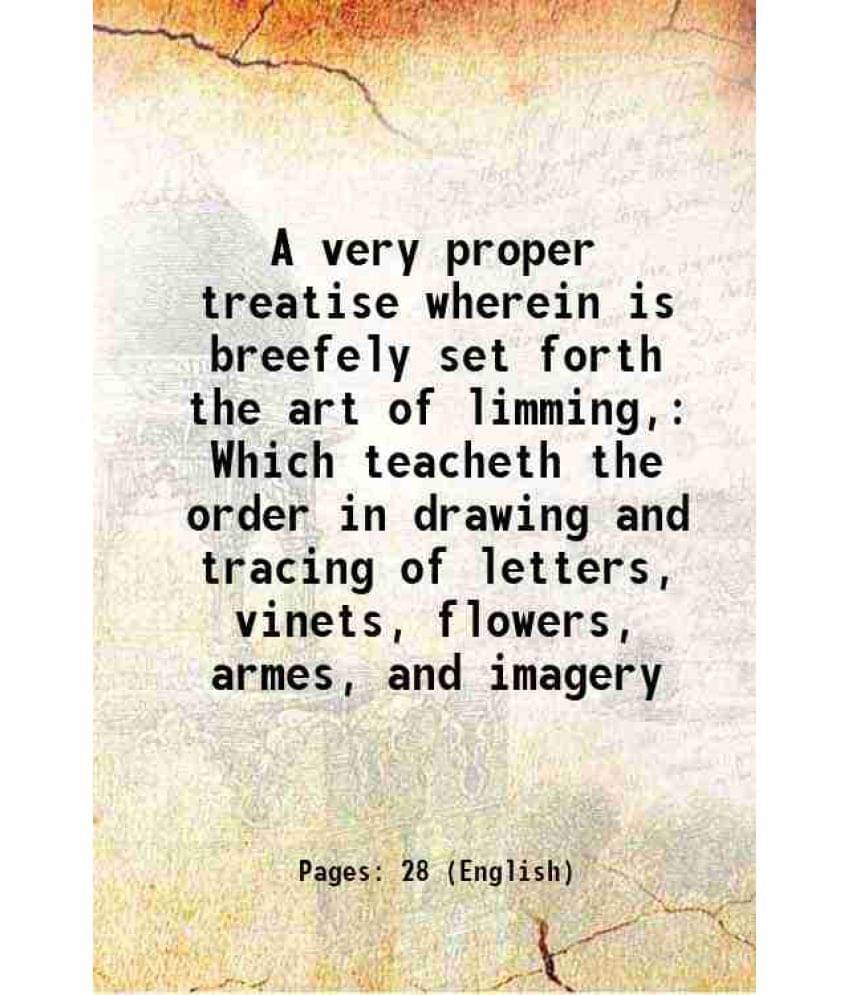 A Very Proper Treatise Wherein Is Breefely Set Forth The Art Of Limming, Which Teacheth The Order In Drawing And Tracing Of L-.. A Very Proper Treatise Wherein Is Breefely Set Forth The Art Of Limming, Which Teacheth The Order In Drawing And Tracing Of L-..