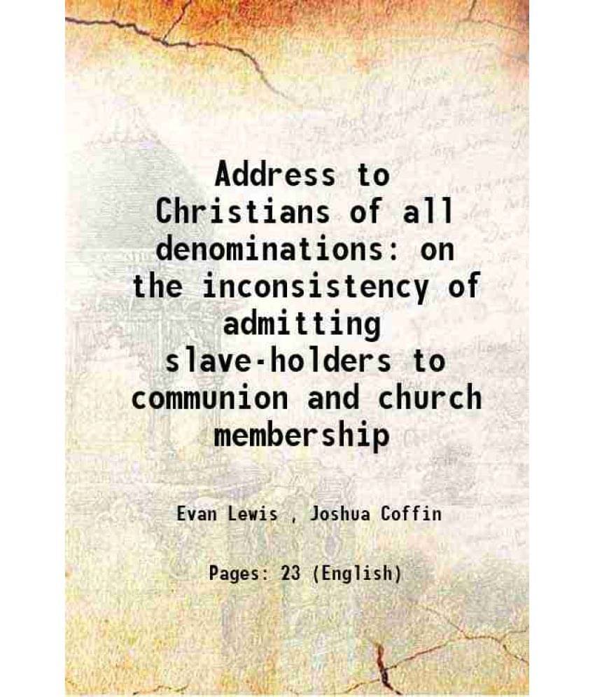 Address To Christians Of All Denominations On The Inconsistency Of Admitting Slave-Holders To Communion And Church Membership-.. Address To Christians Of All Denominations On The Inconsistency Of Admitting Slave-Holders To Communion And Church Membership-..